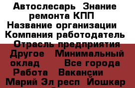 Автослесарь. Знание ремонта КПП › Название организации ­ Компания-работодатель › Отрасль предприятия ­ Другое › Минимальный оклад ­ 1 - Все города Работа » Вакансии   . Марий Эл респ.,Йошкар-Ола г.